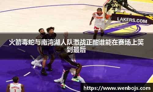 火箭毒蛇与南湾湖人队激战正酣谁能在赛场上笑到最后